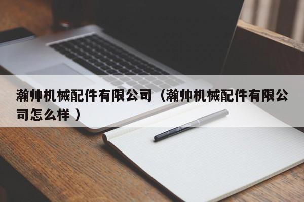 瀚帥機械配件有限公司（瀚帥機械配件有限公司怎么樣 ）